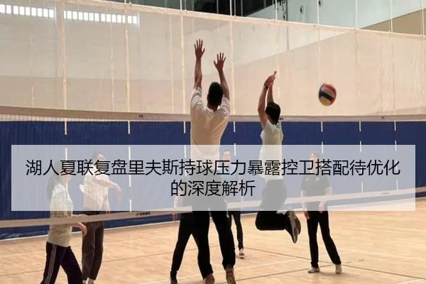 湖人夏联复盘里夫斯持球压力暴露控卫搭配待优化的深度解析