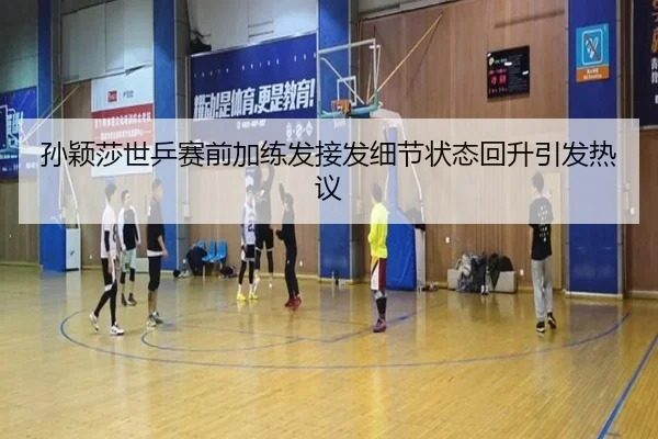 孙颖莎世乒赛前加练发接发细节状态回升引发热议