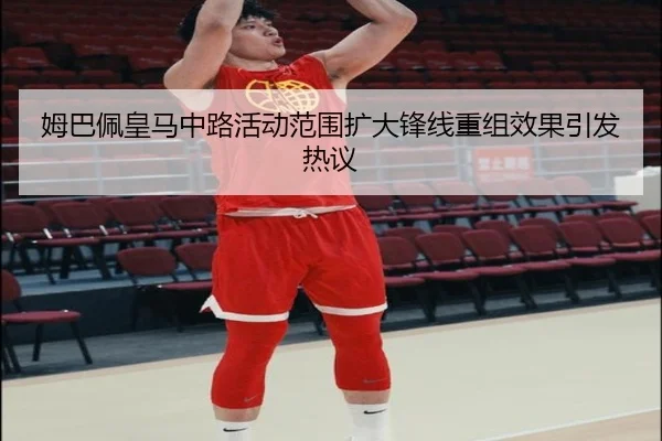 姆巴佩皇马中路活动范围扩大锋线重组效果引发热议